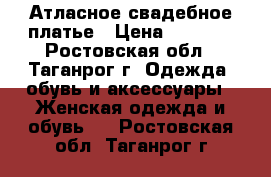 Атласное свадебное платье › Цена ­ 6 900 - Ростовская обл., Таганрог г. Одежда, обувь и аксессуары » Женская одежда и обувь   . Ростовская обл.,Таганрог г.